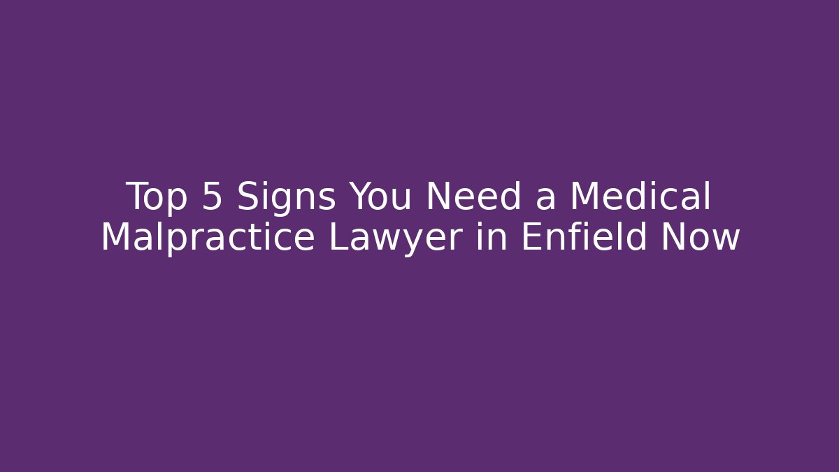 Top 5 Signs You Need a Medical Malpractice Lawyer in Enfield Now