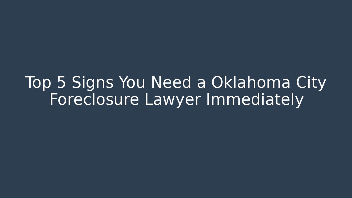 Top 5 Signs You Need a Oklahoma City Foreclosure Lawyer Immediately