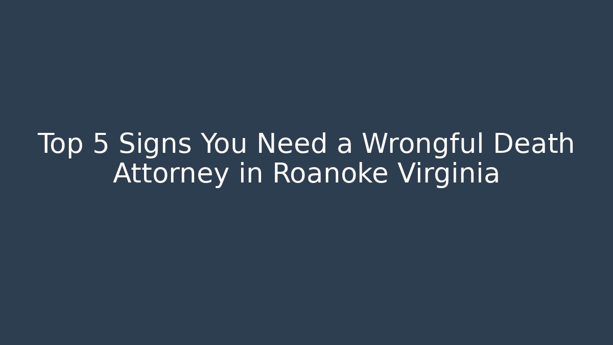 Top 5 Signs You Need a Wrongful Death Attorney in Roanoke Virginia