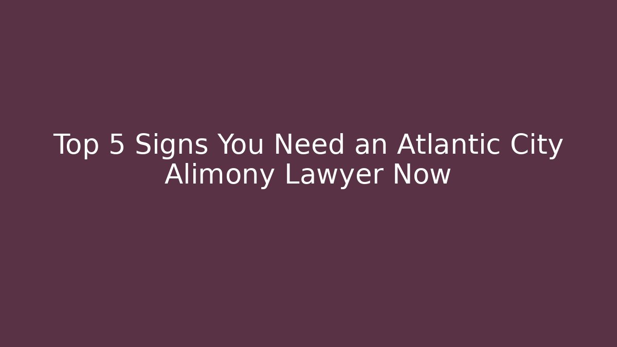 Top 5 Signs You Need an Atlantic City Alimony Lawyer Now