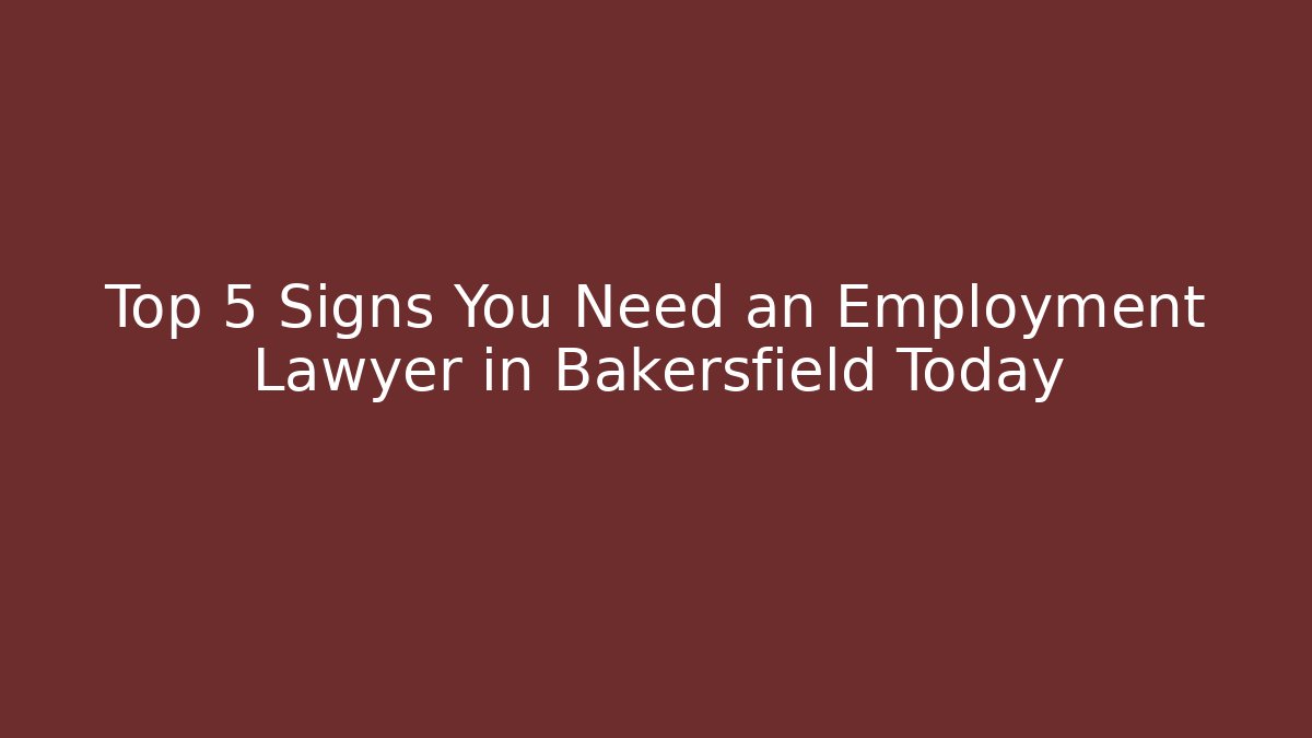 Top 5 Signs You Need an Employment Lawyer in Bakersfield Today