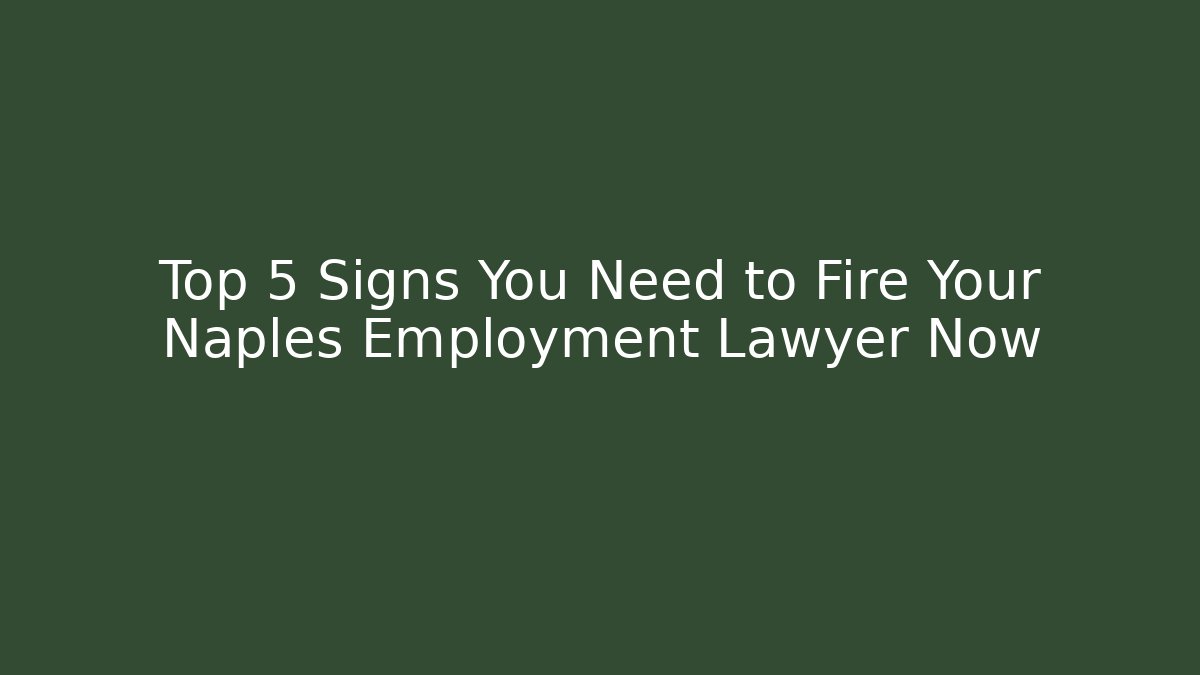 Top 5 Signs You Need to Fire Your Naples Employment Lawyer Now