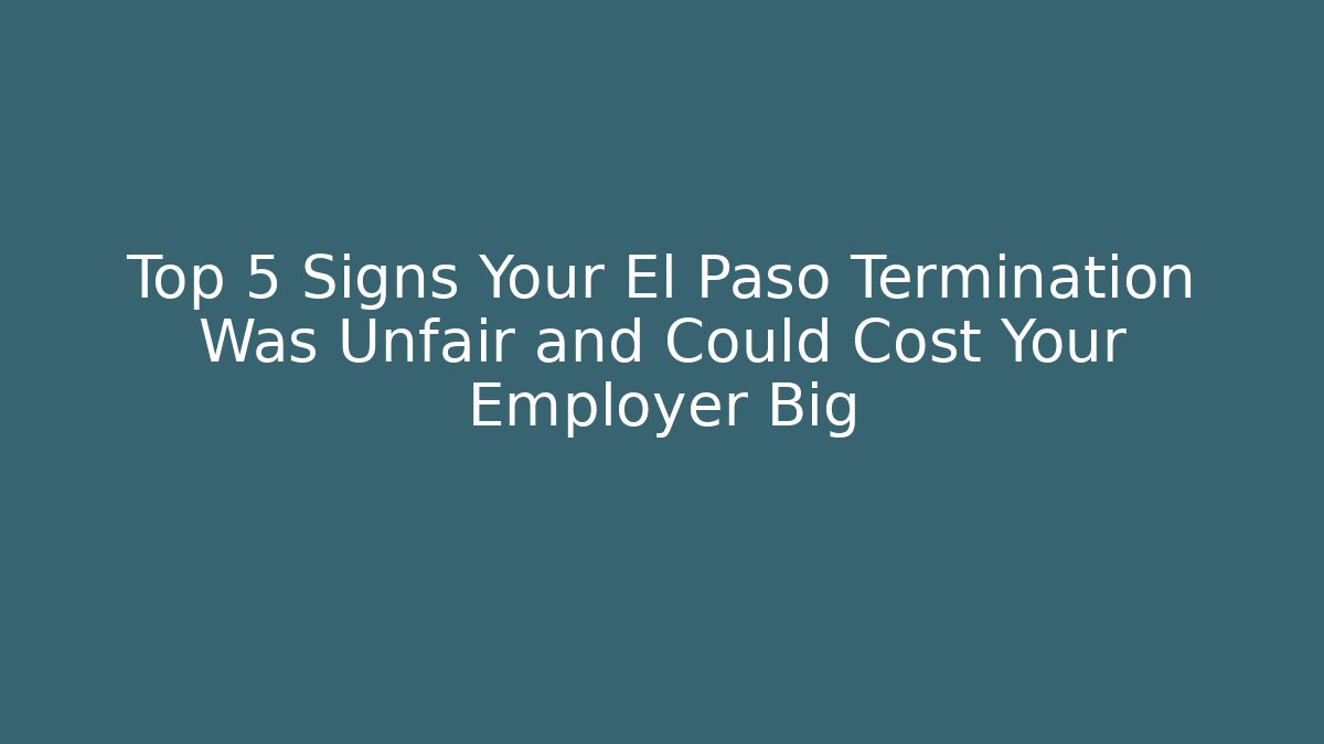Top 5 Signs Your El Paso Termination Was Unfair and Could Cost Your Employer Big