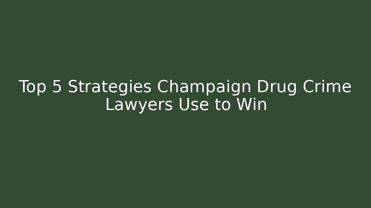Top 5 Strategies Champaign Drug Crime Lawyers Use to Win