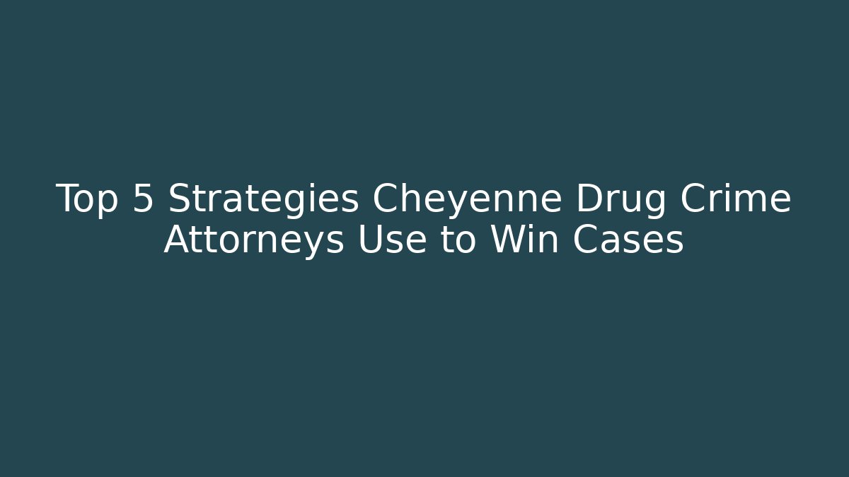 Top 5 Strategies Cheyenne Drug Crime Attorneys Use to Win Cases