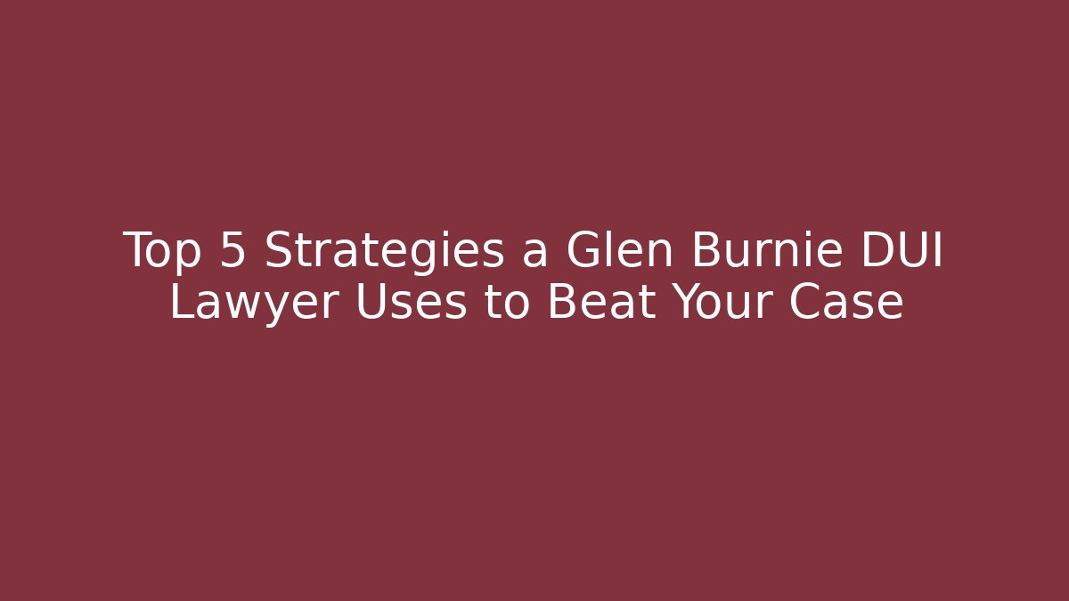 Top 5 Strategies a Glen Burnie DUI Lawyer Uses to Beat Your Case
