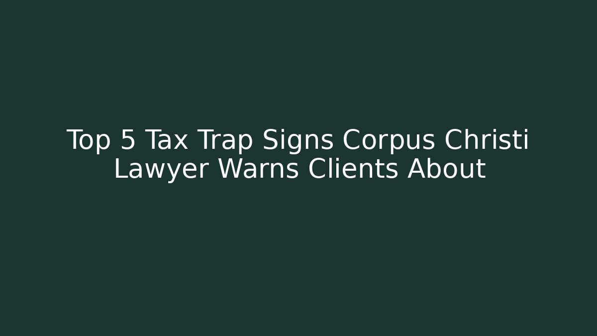 Top 5 Tax Trap Signs Corpus Christi Lawyer Warns Clients About