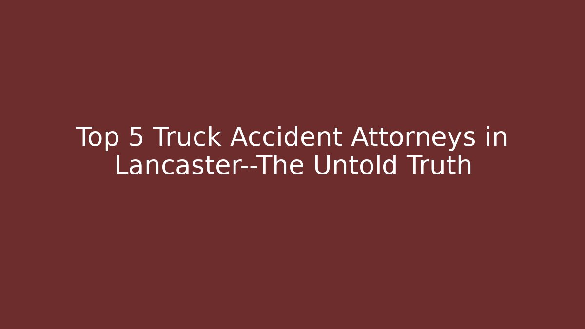 Top 5 Truck Accident Attorneys in Lancaster—The Untold Truth