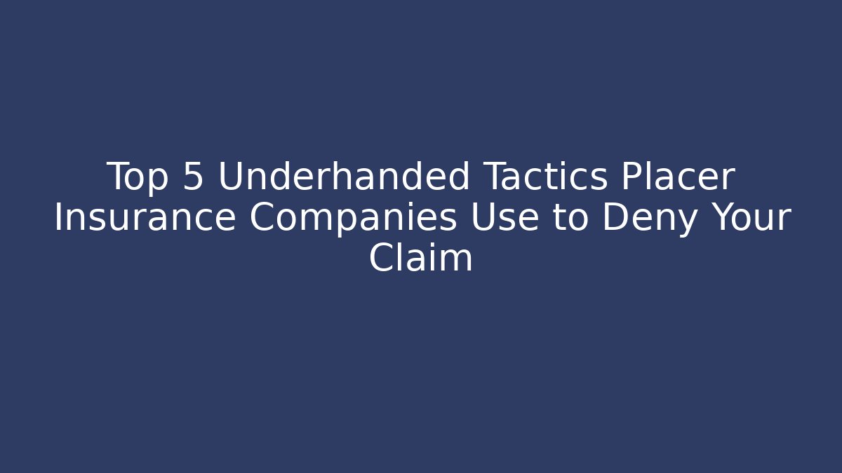 Top 5 Underhanded Tactics Placer Insurance Companies Use to Deny Your Claim
