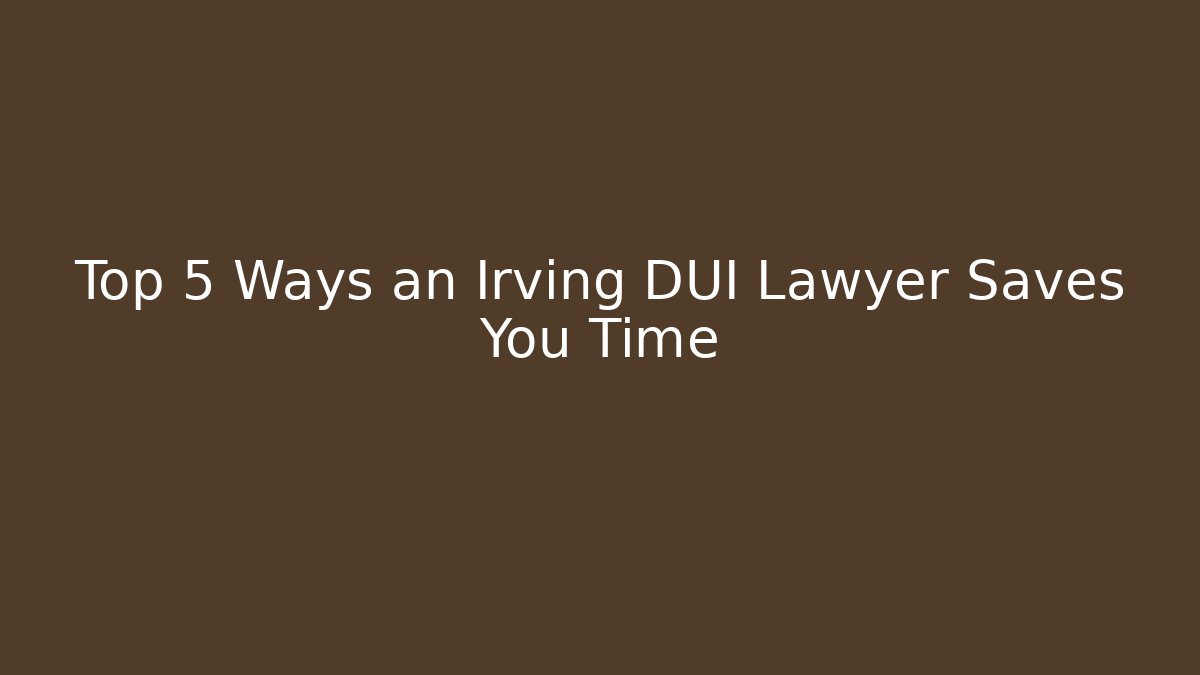 Top 5 Ways an Irving DUI Lawyer Saves You Time