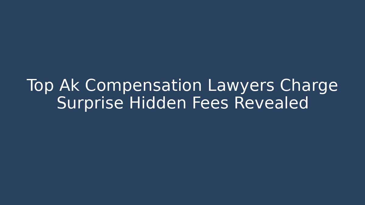 Top Ak Compensation Lawyers Charge Surprise Hidden Fees Revealed
