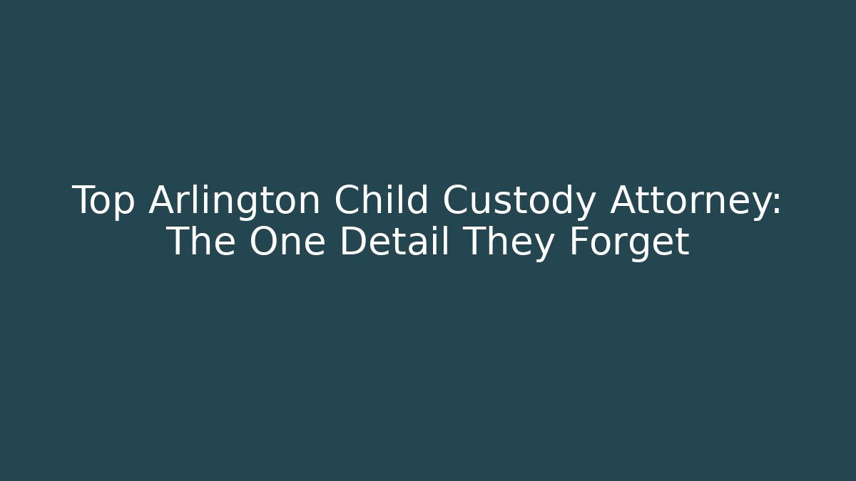 Top Arlington Child Custody Attorney: The One Detail They Forget