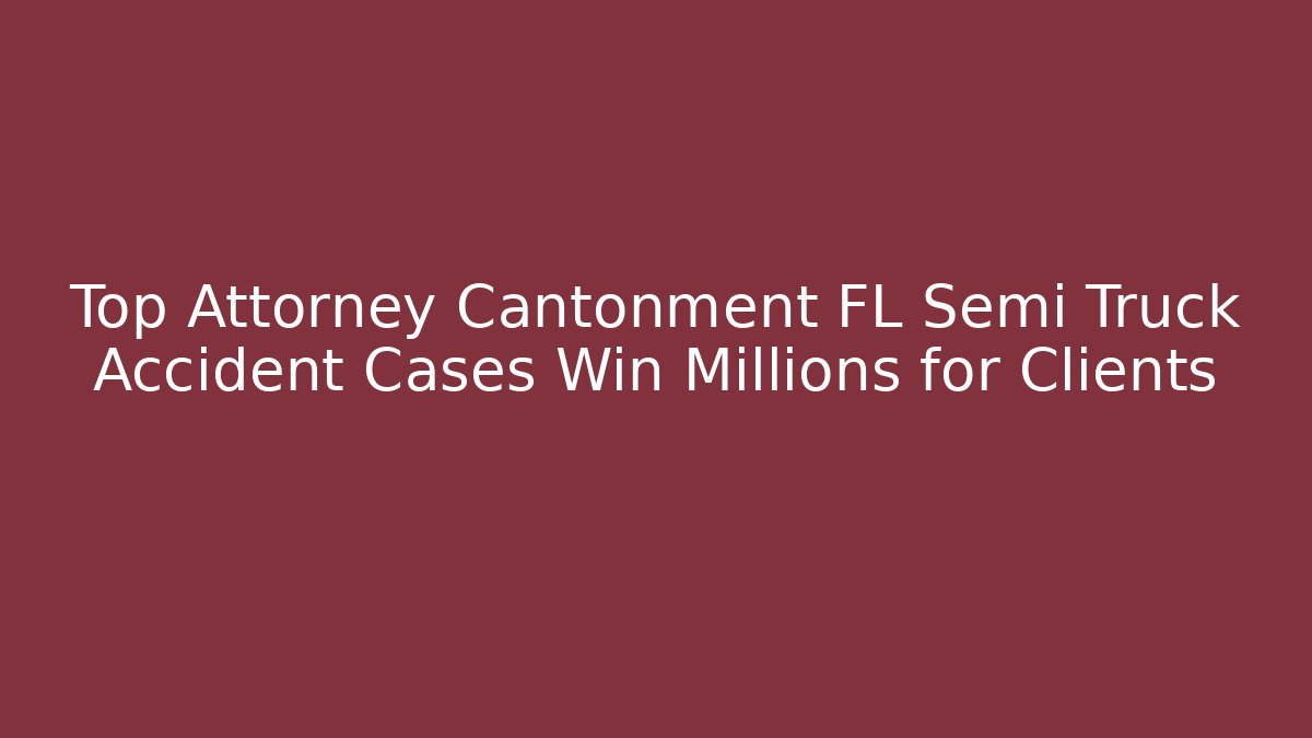 Top Attorney Cantonment FL Semi Truck Accident Cases Win Millions for Clients