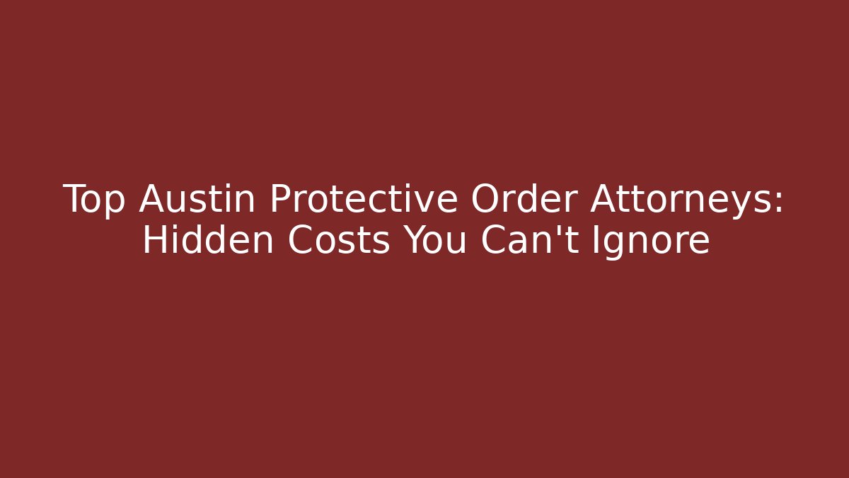 Top Austin Protective Order Attorneys: Hidden Costs You Can't Ignore
