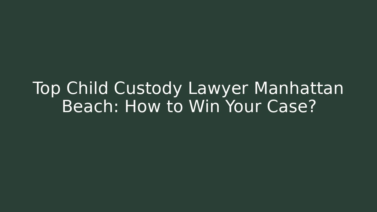 Top Child Custody Lawyer Manhattan Beach: How to Win Your Case?