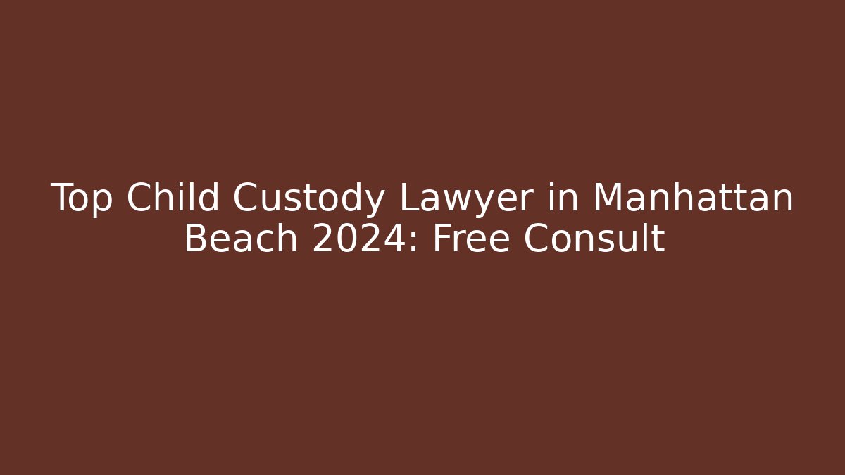 Top Child Custody Lawyer in Manhattan Beach 2024: Free Consult