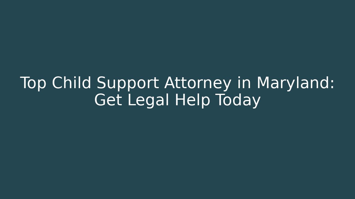 Top Child Support Attorney in Maryland: Get Legal Help Today
