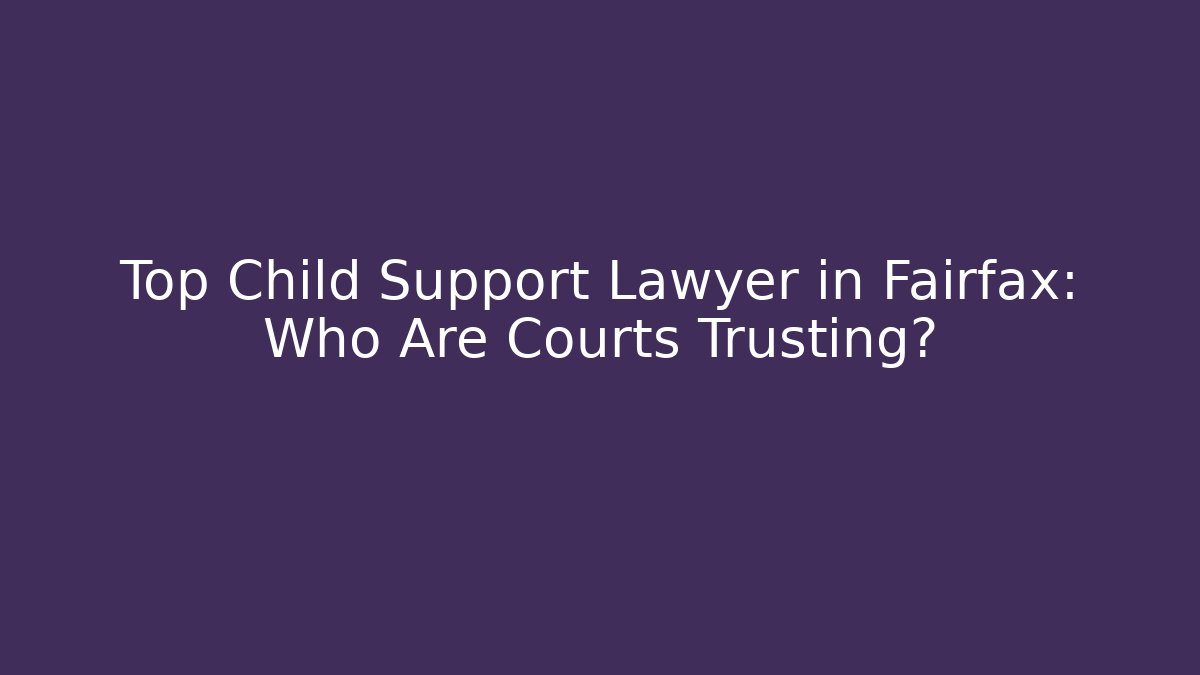 Top Child Support Lawyer in Fairfax: Who Are Courts Trusting?