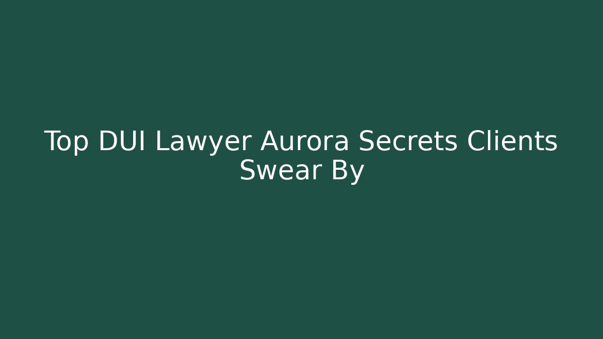Top DUI Lawyer Aurora Secrets Clients Swear By