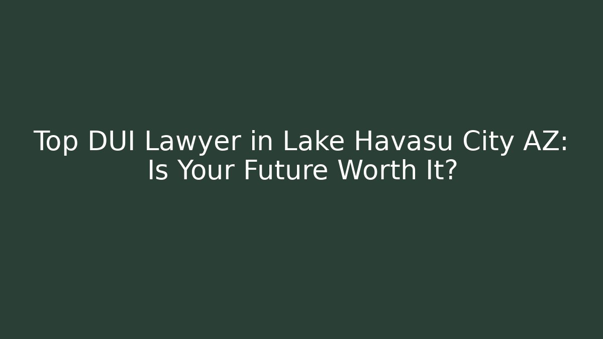 Top DUI Lawyer in Lake Havasu City AZ: Is Your Future Worth It?