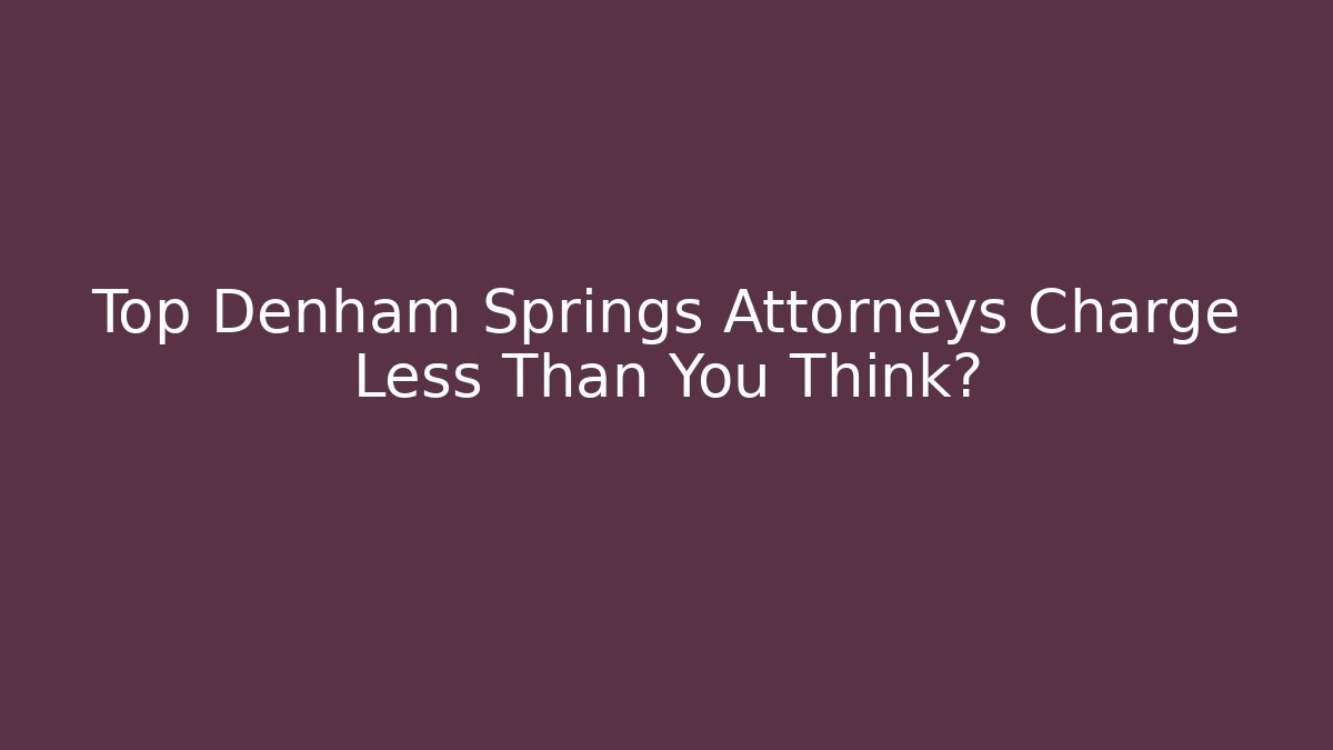 Top Denham Springs Attorneys Charge Less Than You Think?
