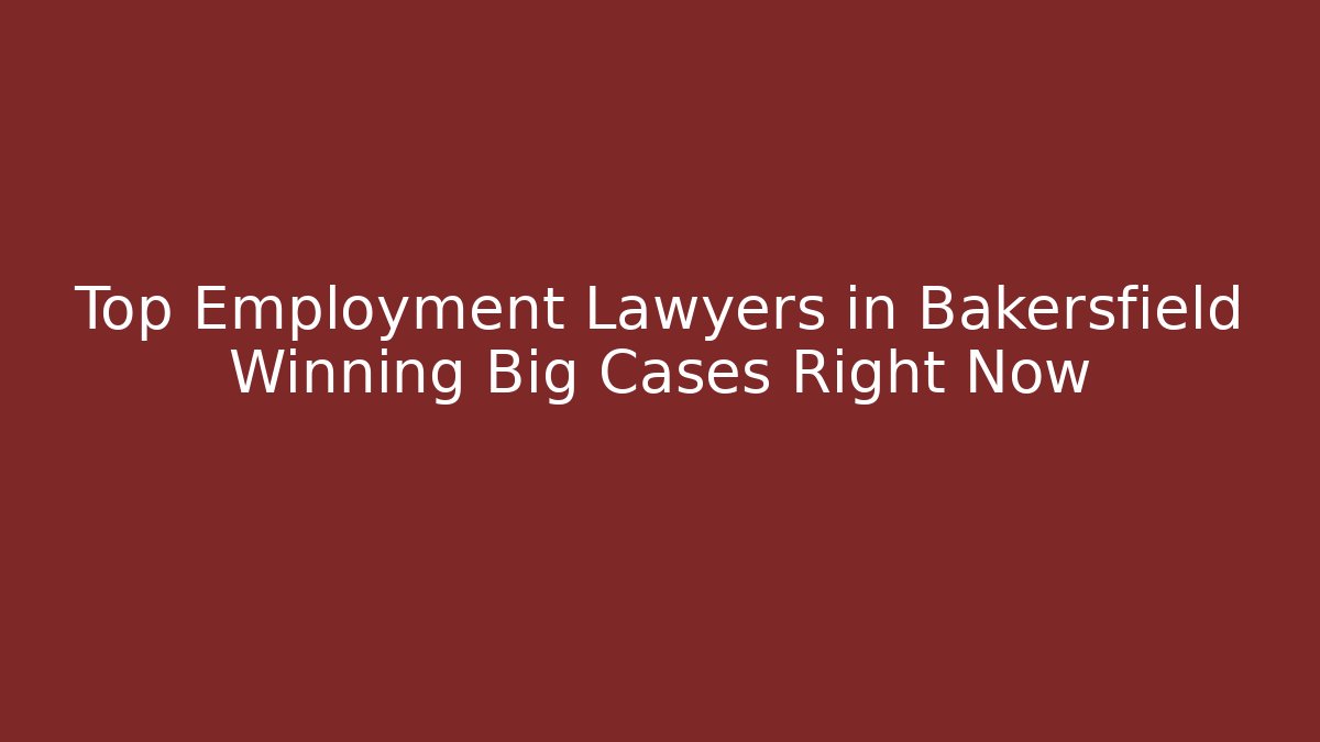 Top Employment Lawyers in Bakersfield Winning Big Cases Right Now