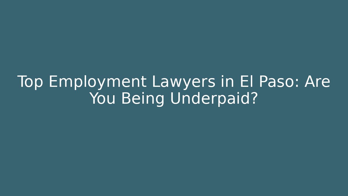 Top Employment Lawyers in El Paso: Are You Being Underpaid?