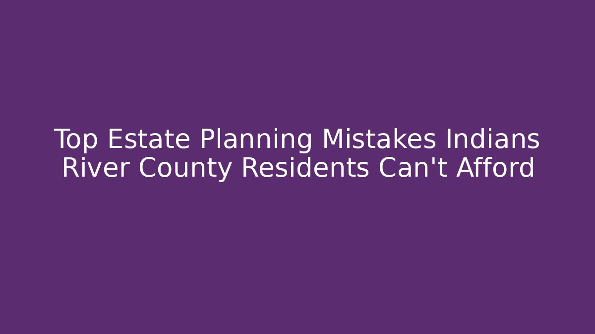 Top Estate Planning Mistakes Indians River County Residents Can't Afford