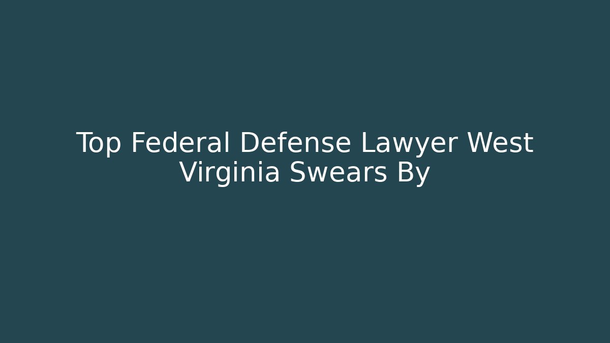 Top Federal Defense Lawyer West Virginia Swears By