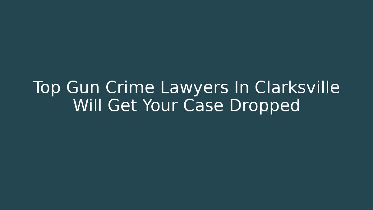Top Gun Crime Lawyers In Clarksville Will Get Your Case Dropped