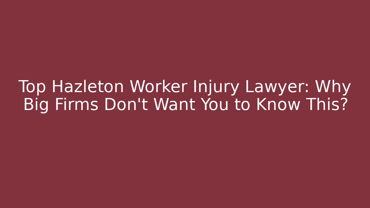 Top Hazleton Worker Injury Lawyer: Why Big Firms Don’t Want You to Know This?