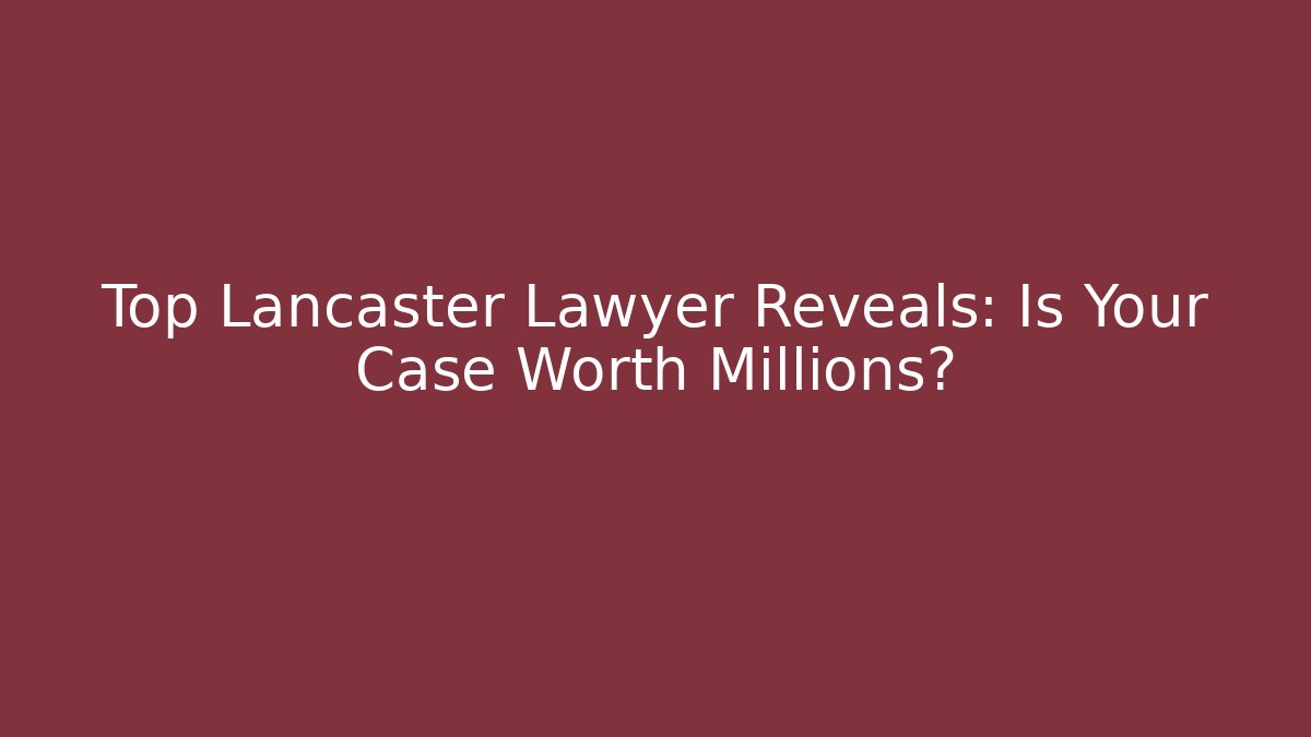 Top Lancaster Lawyer Reveals: Is Your Case Worth Millions?