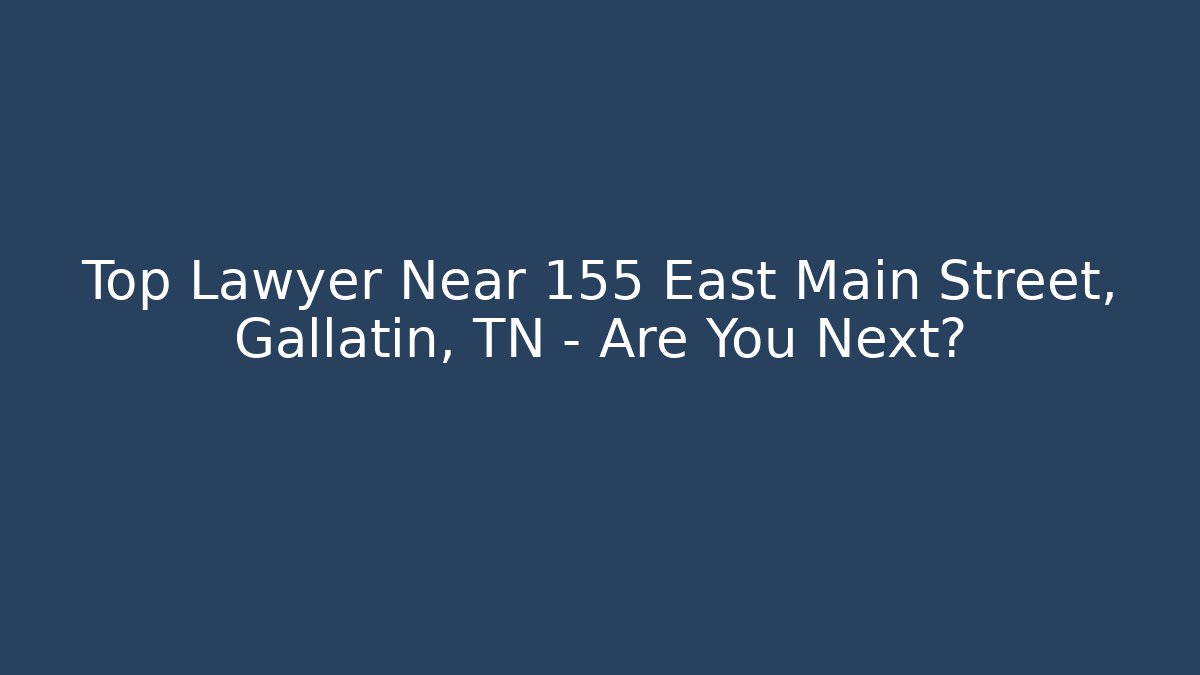 Top Lawyer Near 155 East Main Street, Gallatin, TN – Are You Next?