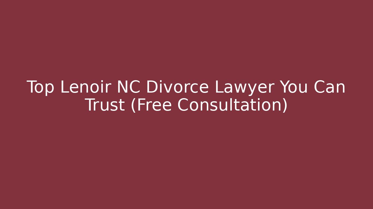 Top Lenoir NC Divorce Lawyer You Can Trust (Free Consultation)