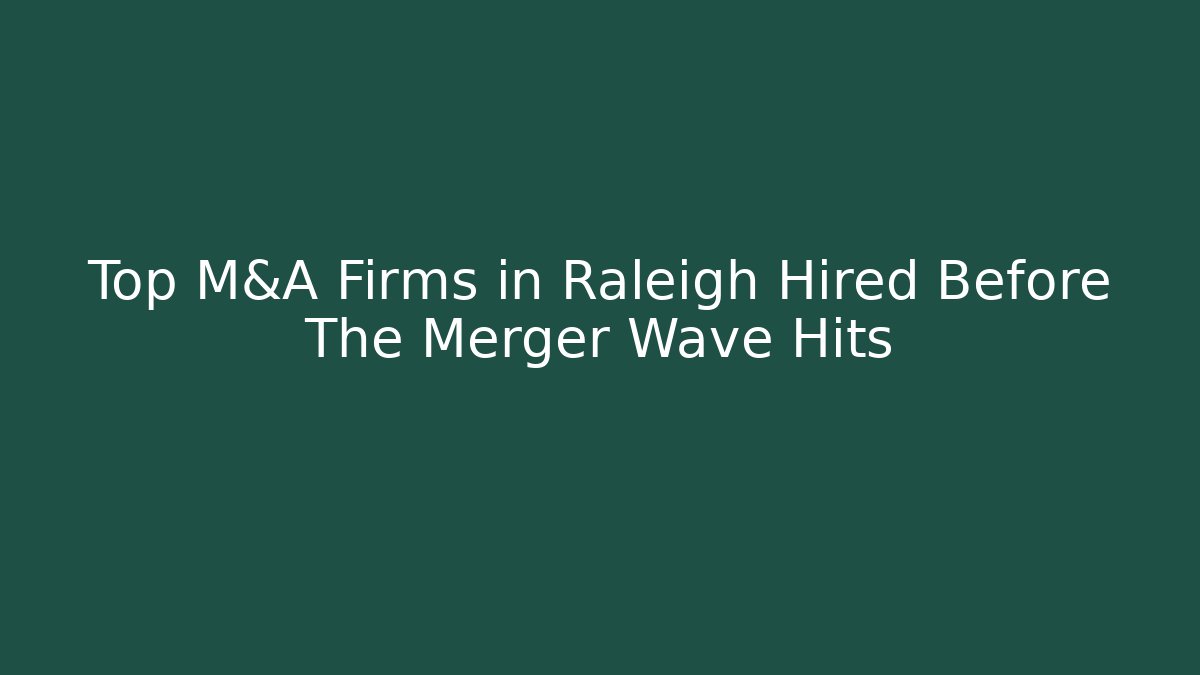 Top M&A Firms in Raleigh Hired Before The Merger Wave Hits