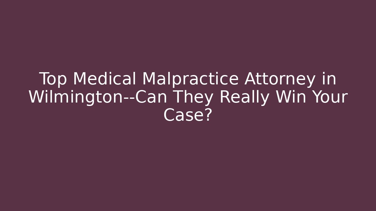 Top Medical Malpractice Attorney in Wilmington—Can They Really Win Your Case?