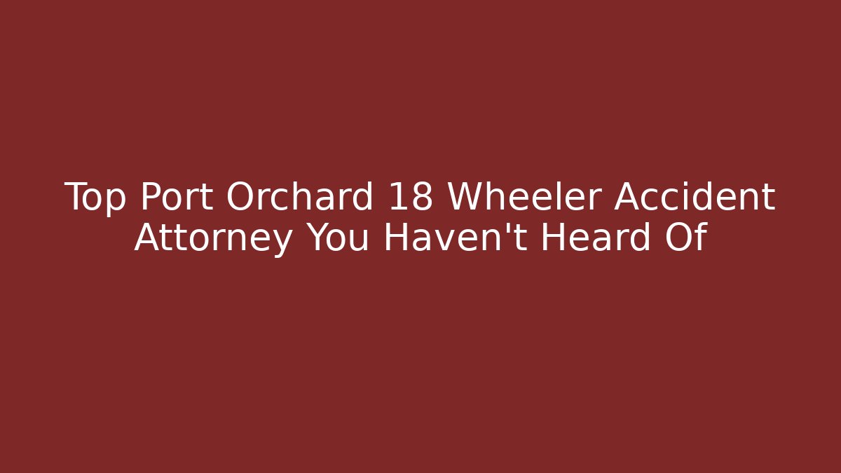 Top Port Orchard 18 Wheeler Accident Attorney You Haven't Heard Of