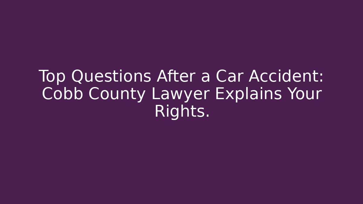Top Questions After a Car Accident: Cobb County Lawyer Explains Your Rights.