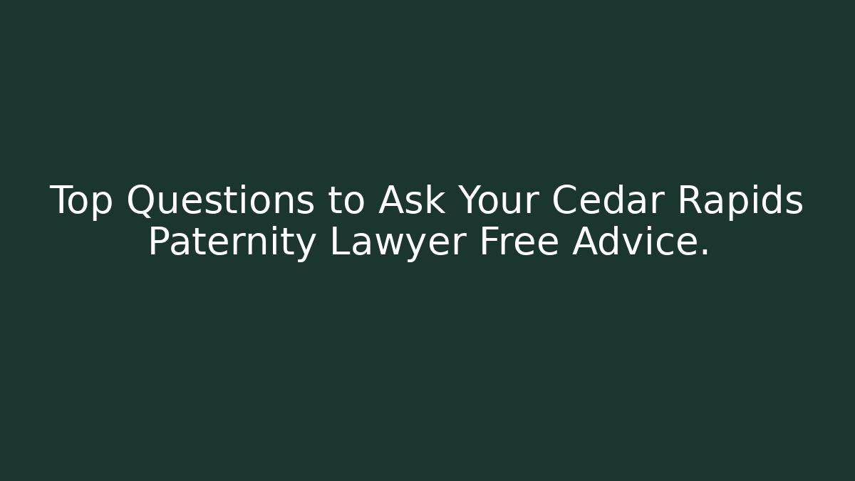 Top Questions to Ask Your Cedar Rapids Paternity Lawyer Free Advice.