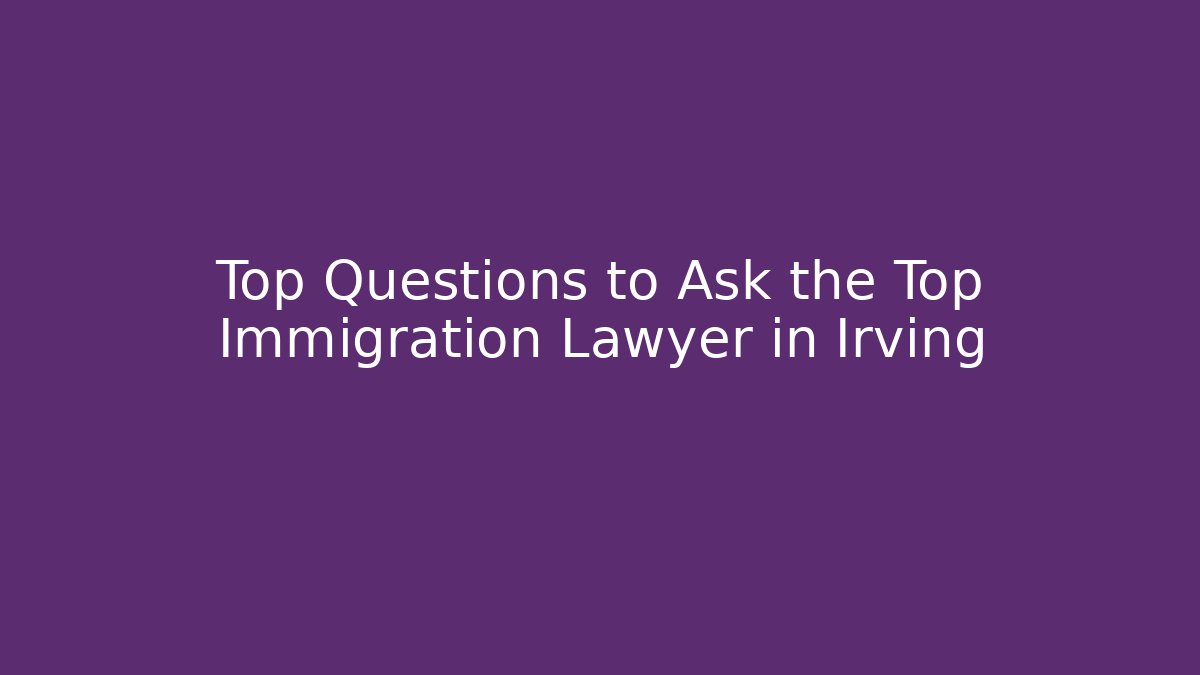 Top Questions to Ask the Top Immigration Lawyer in Irving