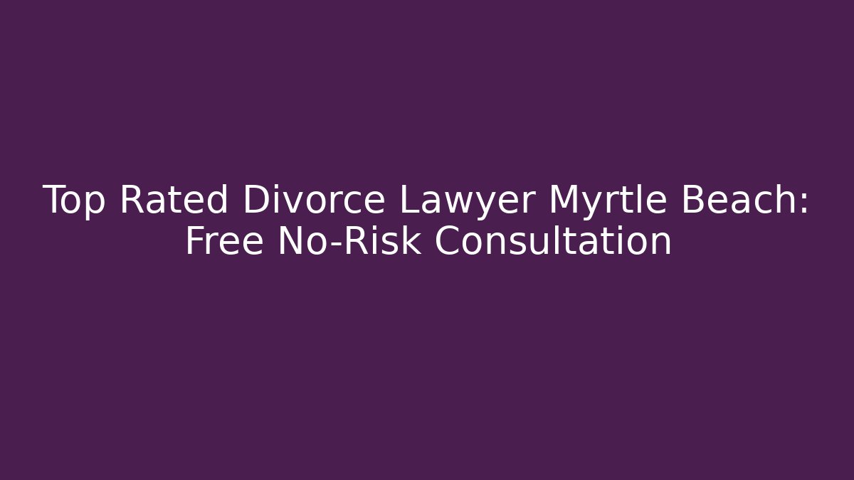 Top Rated Divorce Lawyer Myrtle Beach: Free No-Risk Consultation