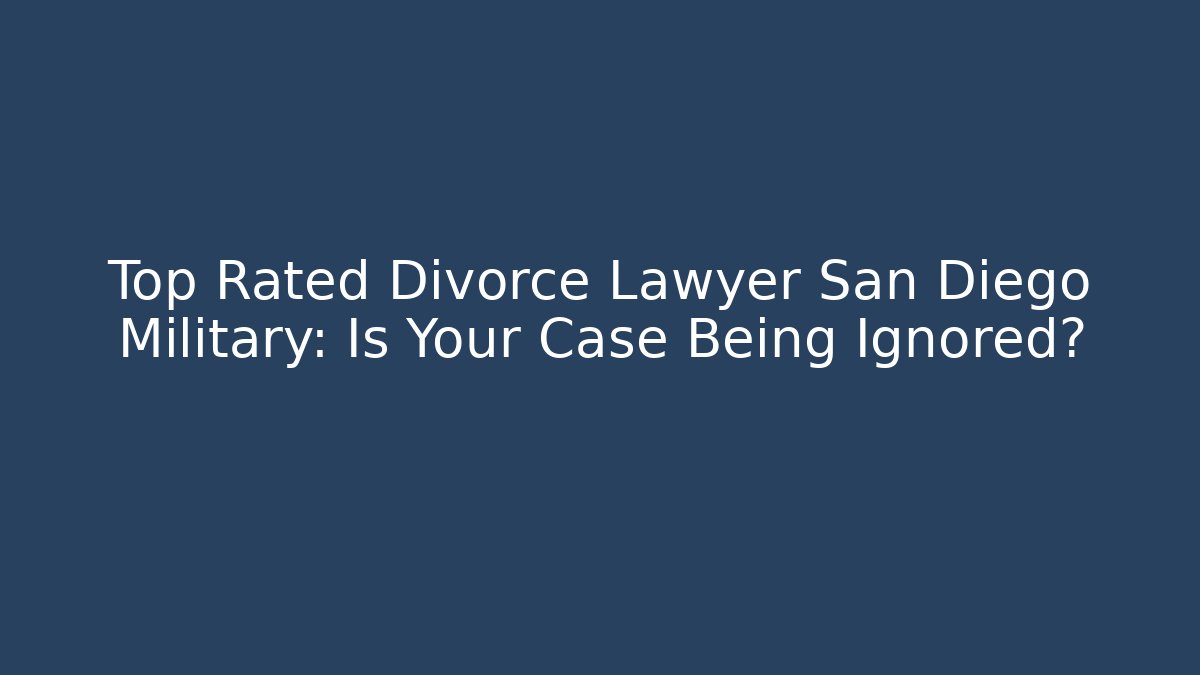 Top Rated Divorce Lawyer San Diego Military: Is Your Case Being Ignored?