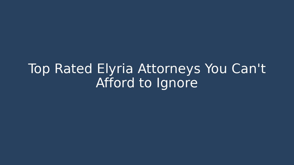 Top Rated Elyria Attorneys You Can’t Afford to Ignore