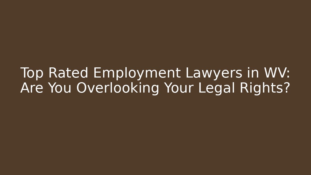Top Rated Employment Lawyers in WV: Are You Overlooking Your Legal Rights?