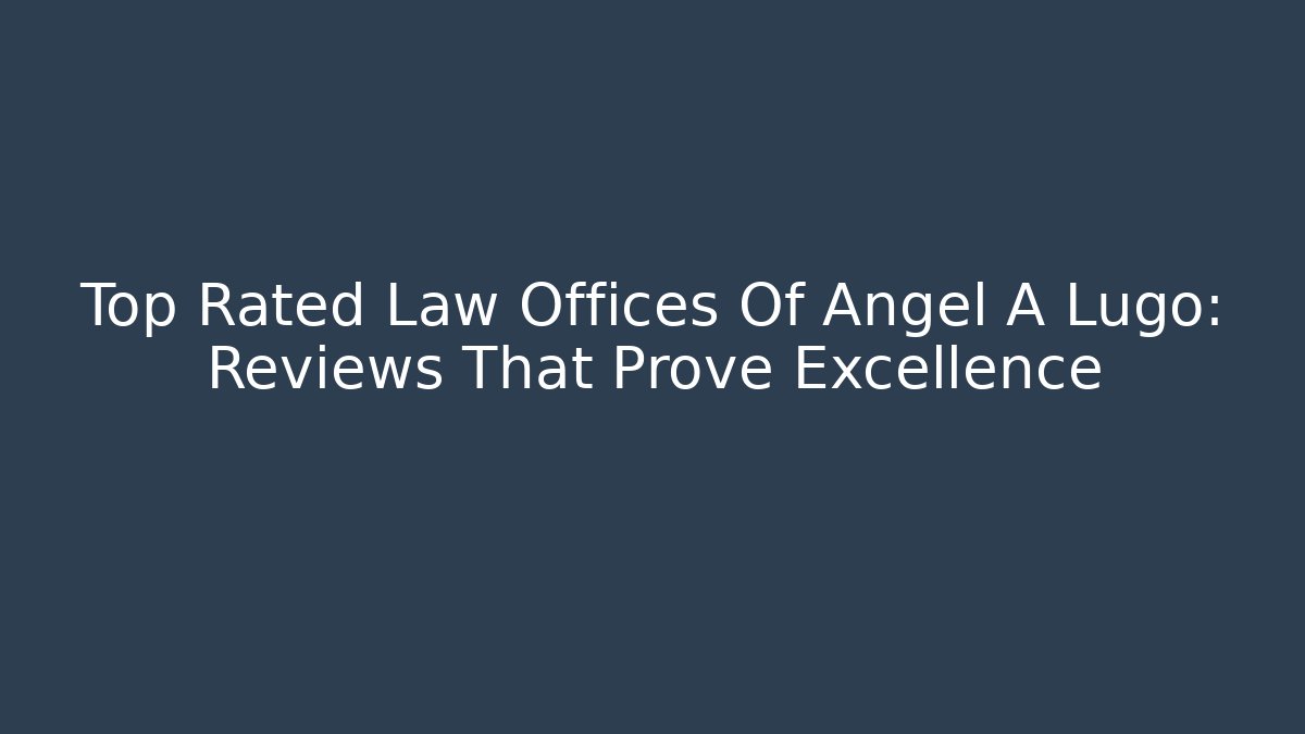Top Rated Law Offices Of Angel A Lugo: Reviews That Prove Excellence