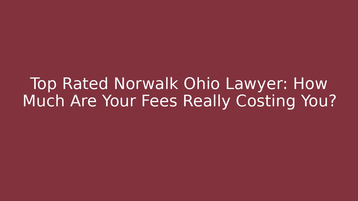 Top Rated Norwalk Ohio Lawyer: How Much Are Your Fees Really Costing You?