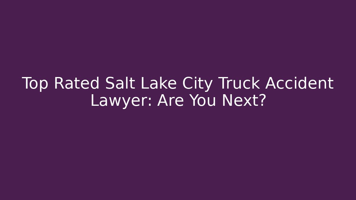 Top Rated Salt Lake City Truck Accident Lawyer: Are You Next?