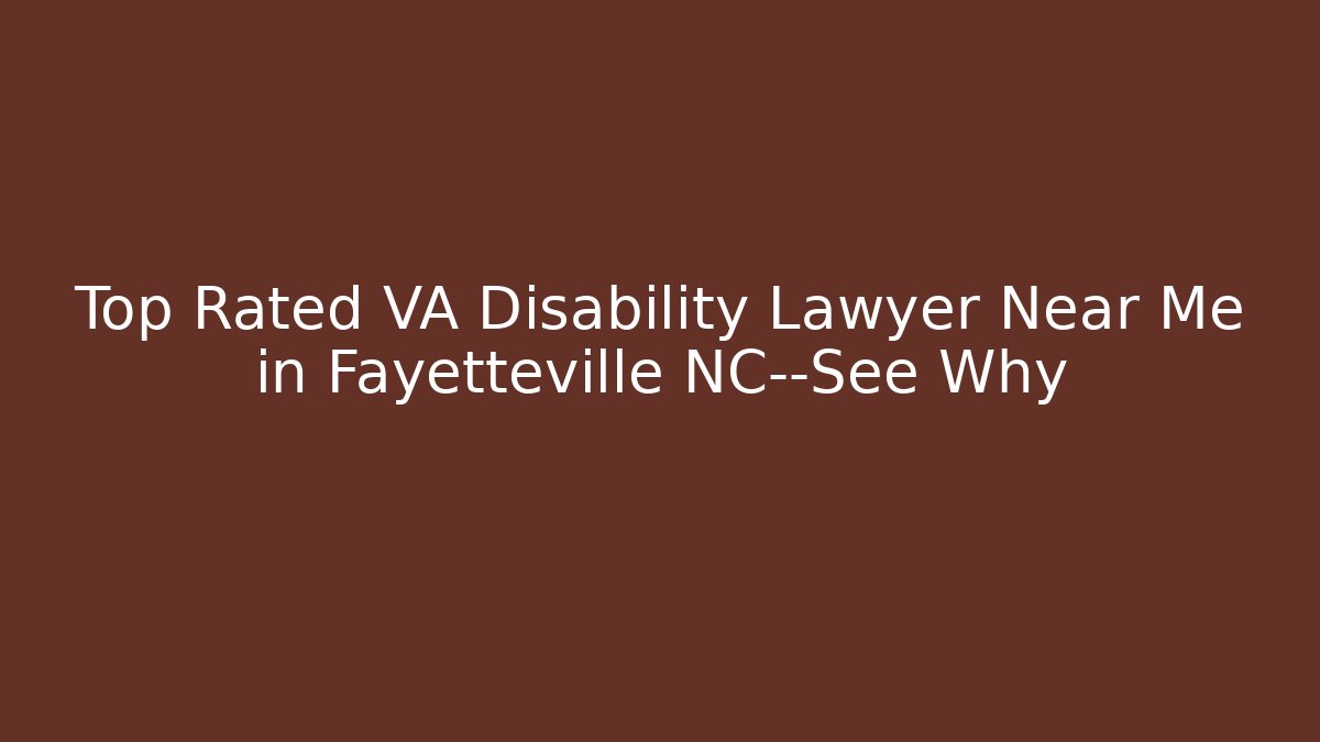 Top Rated VA Disability Lawyer Near Me in Fayetteville NC—See Why