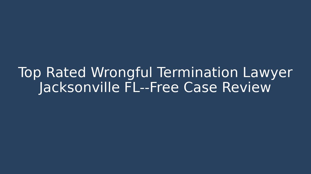 Top Rated Wrongful Termination Lawyer Jacksonville FL—Free Case Review