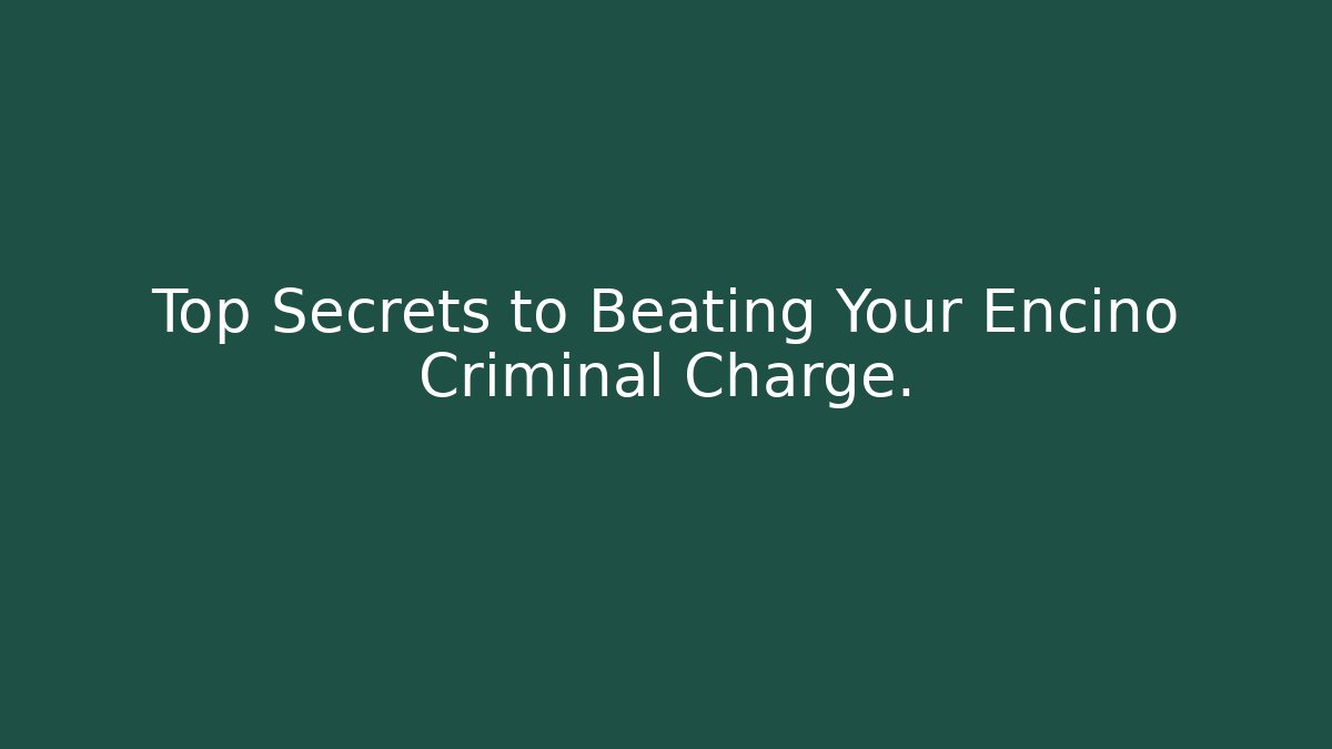Top Secrets to Beating Your Encino Criminal Charge.